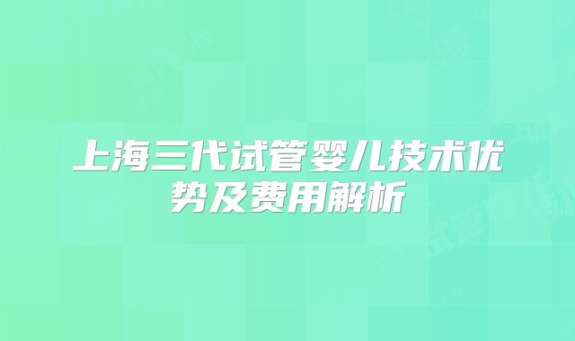上海三代试管婴儿技术优势及费用解析