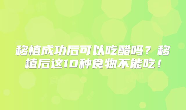 移植成功后可以吃醋吗?移植后这10种食物不能吃!