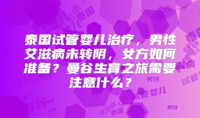 泰国试管婴儿治疗,男性艾滋病未转阴,女方如何准备?曼谷生育之旅需要注意什么?