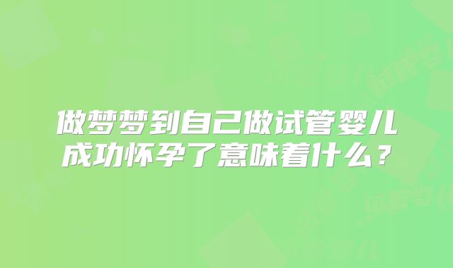 做梦梦到自己做试管婴儿成功怀孕了意味着什么？