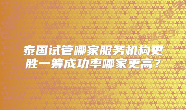 泰国试管哪家服务机构更胜一筹成功率哪家更高?