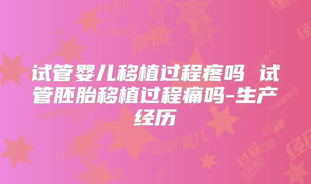 试管婴儿移植过程疼吗 试管胚胎移植过程痛吗-生产经历