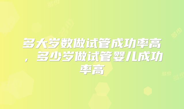 多大岁数做试管成功率高，多少岁做试管婴儿成功率高