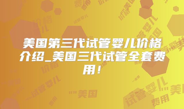 美国第三代试管婴儿价格介绍_美国三代试管全套费用!