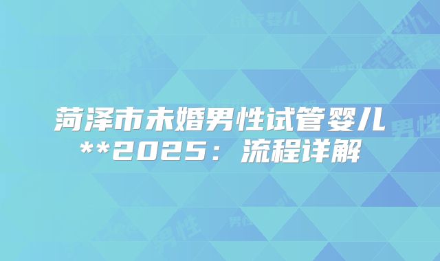 菏泽市未婚男性试管婴儿**2025:流程详解