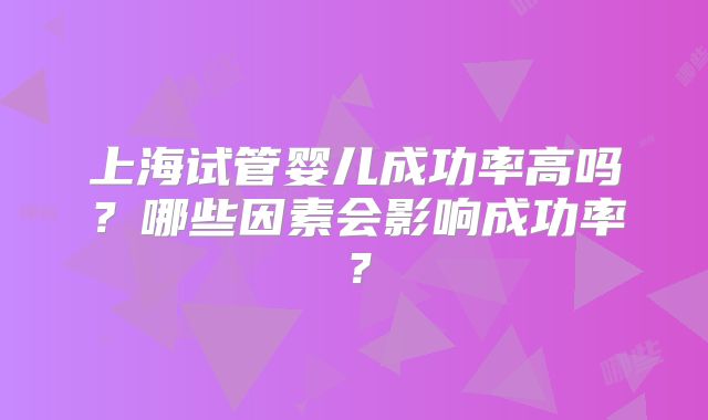 上海试管婴儿成功率高吗？哪些因素会影响成功率？