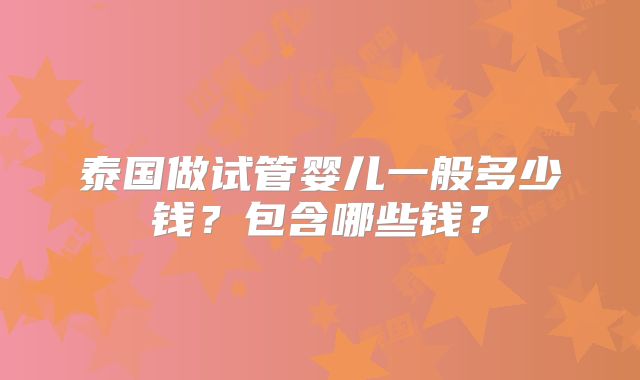 泰国做试管婴儿一般多少钱?包含哪些钱?