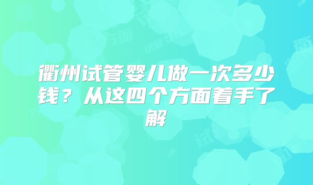 衢州试管婴儿做一次多少钱？从这四个方面着手了解