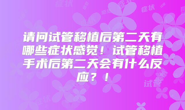 请问试管移植后第二天有哪些症状感觉！试管移植手术后第二天会有什么反应？！