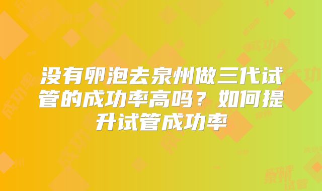 没有卵泡去泉州做三代试管的成功率高吗？如何提升试管成功率