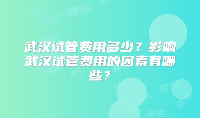 武汉试管费用多少?影响武汉试管费用的因素有哪些?