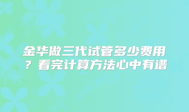 金华做三代试管多少费用?看完计算方法心中有谱