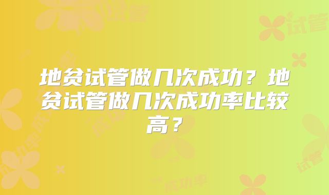 地贫试管做几次成功?地贫试管做几次成功率比较高?