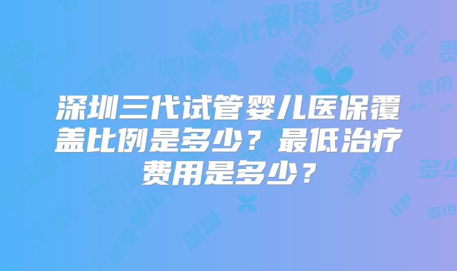 深圳三代试管婴儿医保覆盖比例是多少?最低治疗费用是多少?