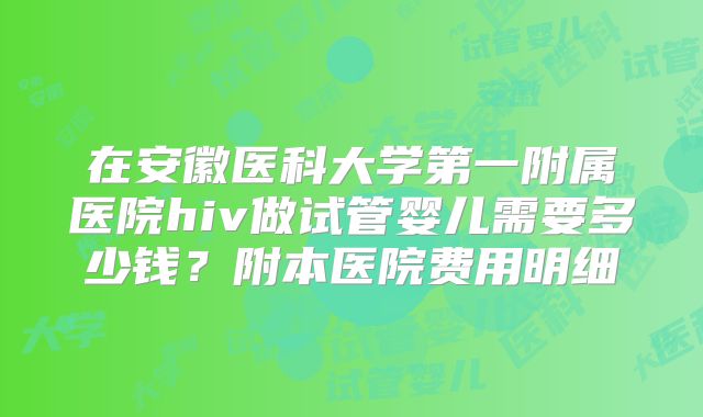 在安徽医科大学第一附属医院hiv做试管婴儿需要多少钱?附本医院费用明细