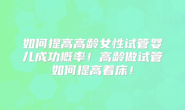 如何提高高龄女性试管婴儿成功概率!高龄做试管如何提高着床!
