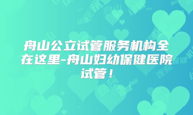 舟山公立试管服务机构全在这里-舟山妇幼保健医院试管！