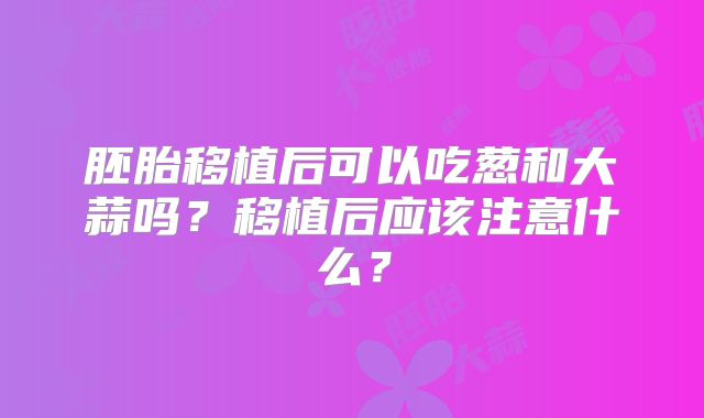胚胎移植后可以吃葱和大蒜吗?移植后应该注意什么?