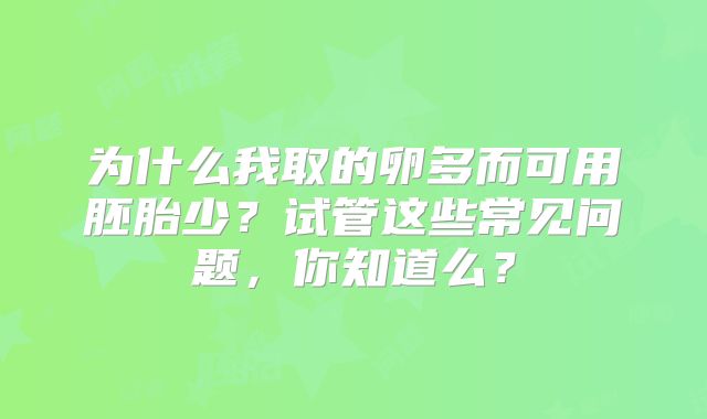 为什么我取的卵多而可用胚胎少？试管这些常见问题，你知道么？