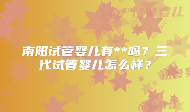 南阳试管婴儿有**吗?三代试管婴儿怎么样?