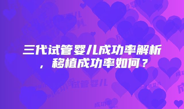 三代试管婴儿成功率解析,移植成功率如何?