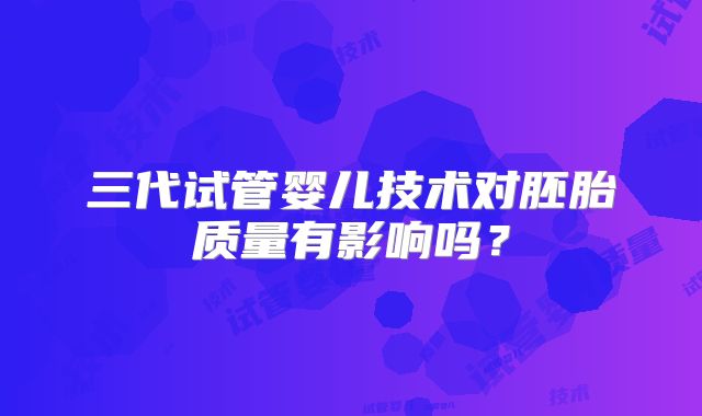 三代试管婴儿技术对胚胎质量有影响吗？