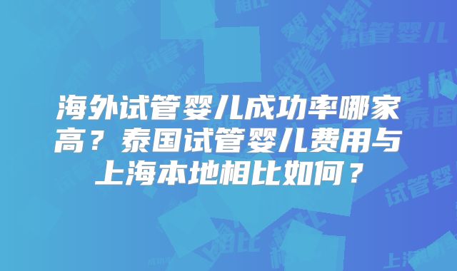 海外试管婴儿成功率哪家高？泰国试管婴儿费用与上海本地相比如何？