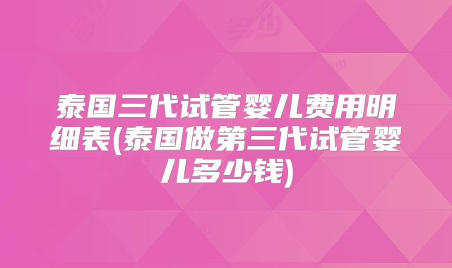 泰国三代试管婴儿费用明细表(泰国做第三代试管婴儿多少钱)