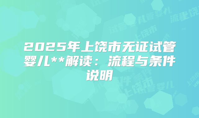 2025年上饶市无证试管婴儿**解读:流程与条件说明