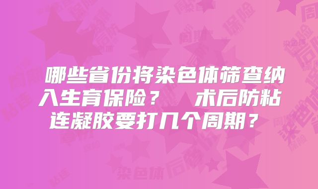 哪些省份将染色体筛查纳入生育保险?术后防粘连凝胶要打几个周期?