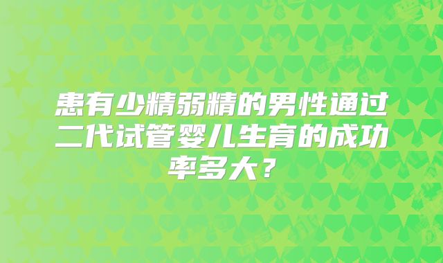 患有少精弱精的男性通过二代试管婴儿生育的成功率多大?