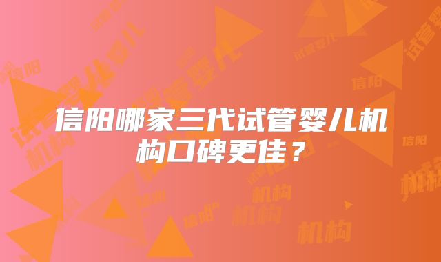 信阳哪家三代试管婴儿机构口碑更佳?