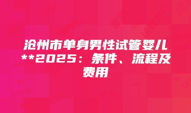 沧州市单身男性试管婴儿**2025:条件、流程及费用