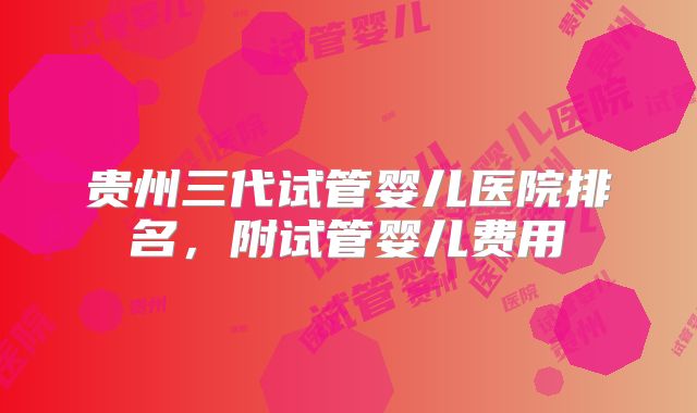 贵州三代试管婴儿医院排名，附试管婴儿费用