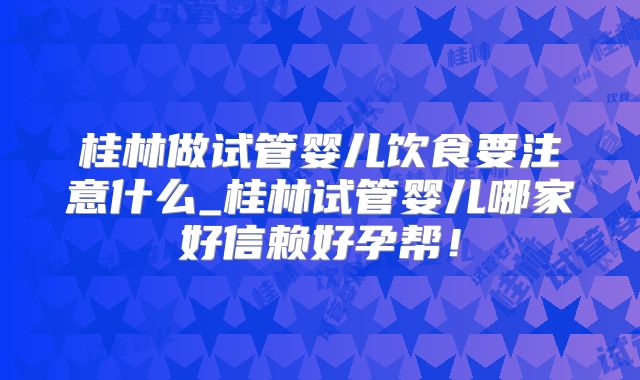 桂林做试管婴儿饮食要注意什么_桂林试管婴儿哪家好信赖好孕帮!