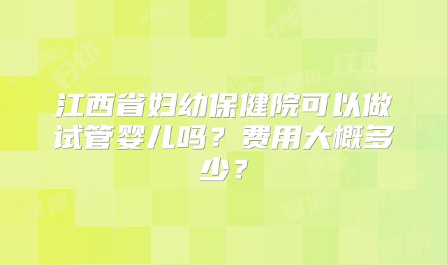 江西省妇幼保健院可以做试管婴儿吗?费用大概多少?
