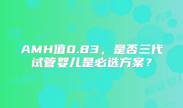 AMH值0.83,是否三代试管婴儿是必选方案?
