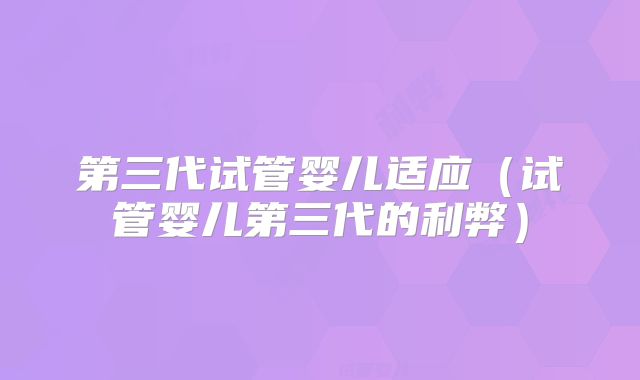 第三代试管婴儿适应(试管婴儿第三代的利弊)