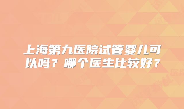 上海第九医院试管婴儿可以吗?哪个医生比较好?
