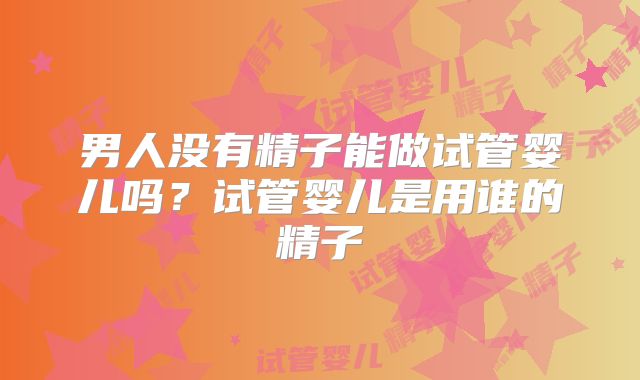 男人没有精子能做试管婴儿吗?试管婴儿是用谁的精子