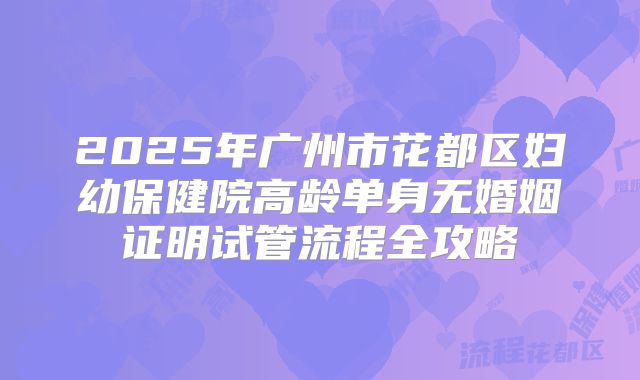 2025年广州市花都区妇幼保健院高龄单身无婚姻证明试管流程全攻略