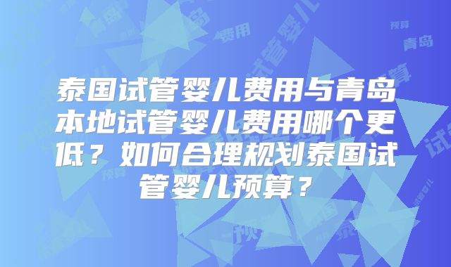 泰国试管婴儿费用与青岛本地试管婴儿费用哪个更低?如何合理规划泰国试管婴儿预算?