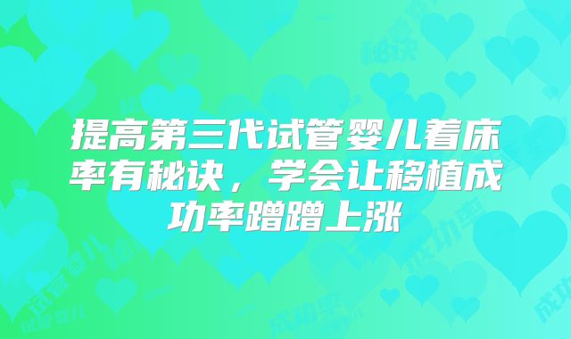 提高第三代试管婴儿着床率有秘诀,学会让移植成功率蹭蹭上涨