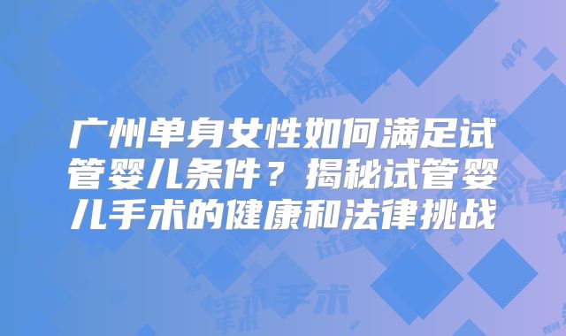 广州单身女性如何满足试管婴儿条件?揭秘试管婴儿手术的健康和法律挑战