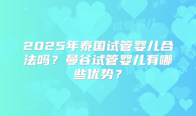 2025年泰国试管婴儿合法吗?曼谷试管婴儿有哪些优势?