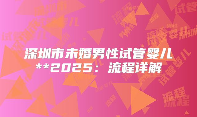 深圳市未婚男性试管婴儿**2025:流程详解