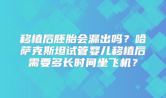 移植后胚胎会漏出吗？哈萨克斯坦试管婴儿移植后需要多长时间坐飞机？