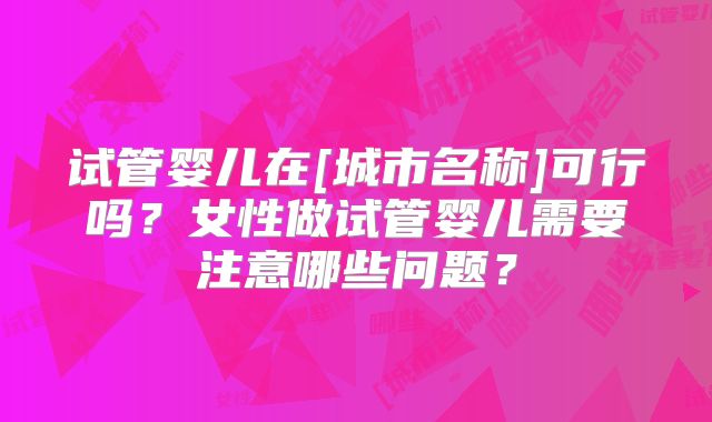 试管婴儿在[城市名称]可行吗？女性做试管婴儿需要注意哪些问题？