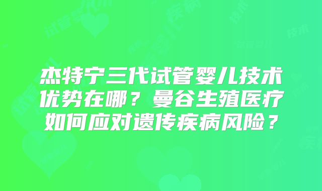 杰特宁三代试管婴儿技术优势在哪？曼谷生殖医疗如何应对遗传疾病风险？