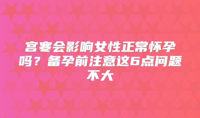 宫寒会影响女性正常怀孕吗？备孕前注意这6点问题不大